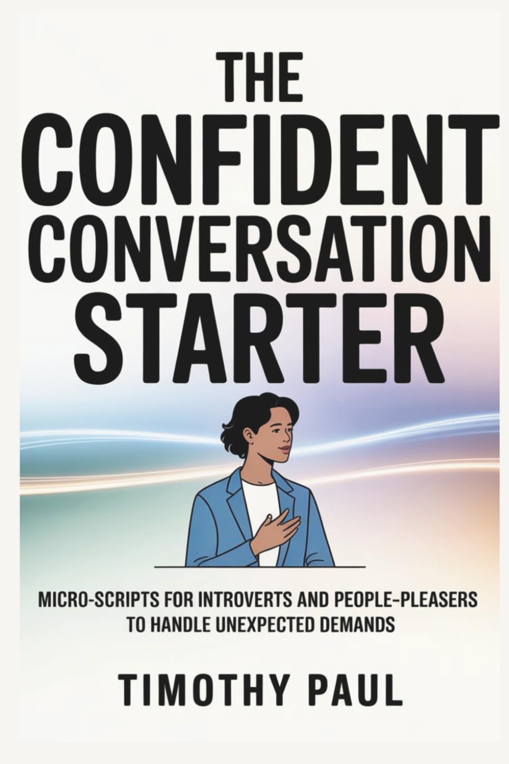 THE CONFIDENT CONVERSATION STARTER: Micro-Scripts for Introverts and People-Pleasers to Handle Unexpected Demands (Self-Help)