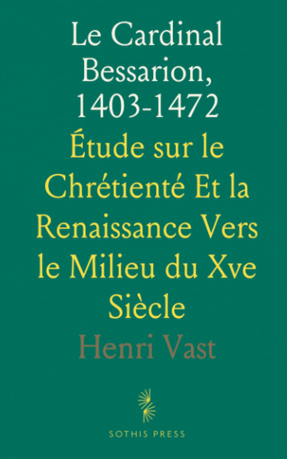 Le Cardinal Bessarion, 1403-1472: Étude sur le Chrétienté Et la Renaissance Vers le Milieu du Xve Siècle