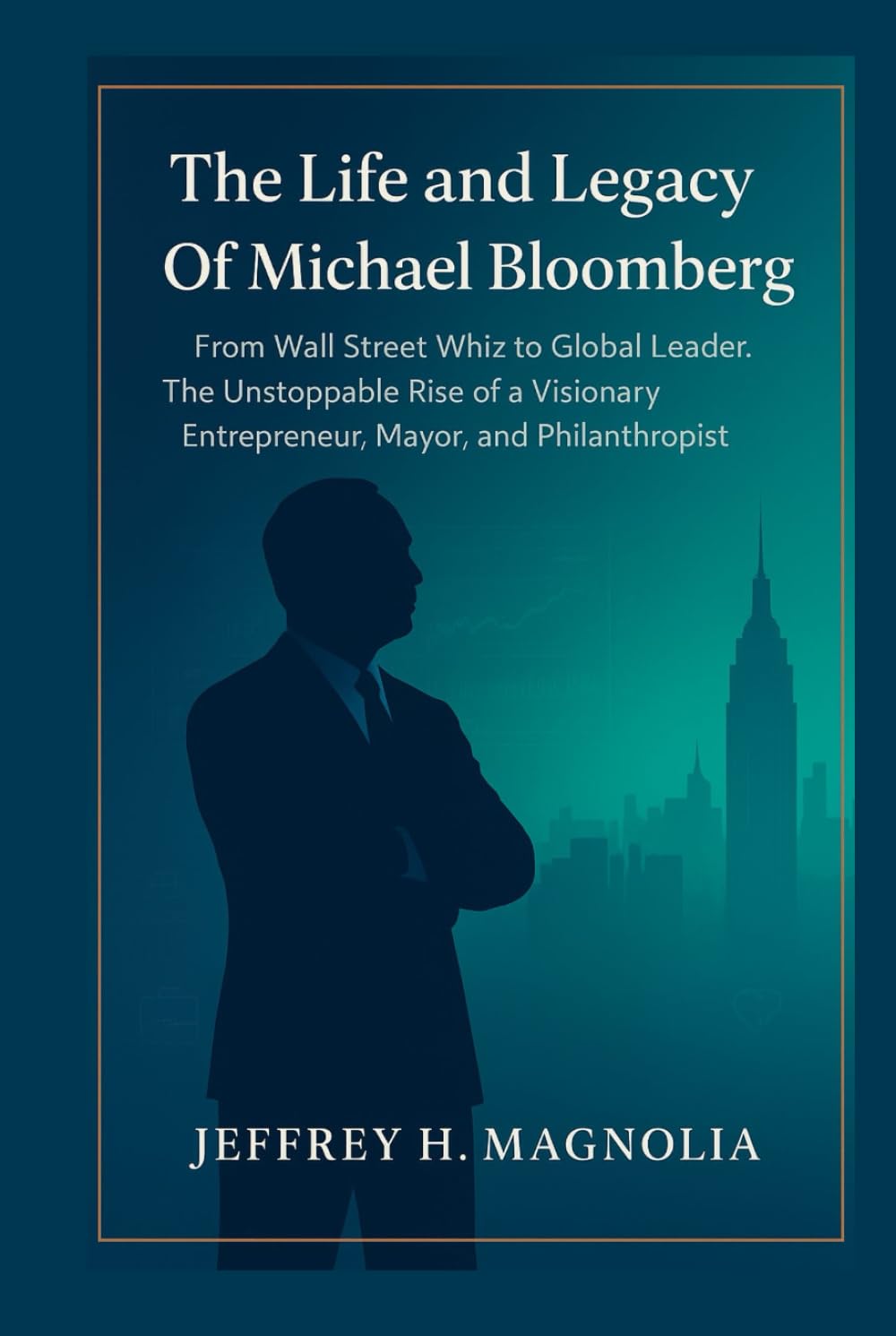 The Life and Legacy Of Michael Bloomberg: From Wall Street Whiz to Global Leader. The Unstoppable Rise of a Visionary Entrepreneur, Mayor, and Philanthropist