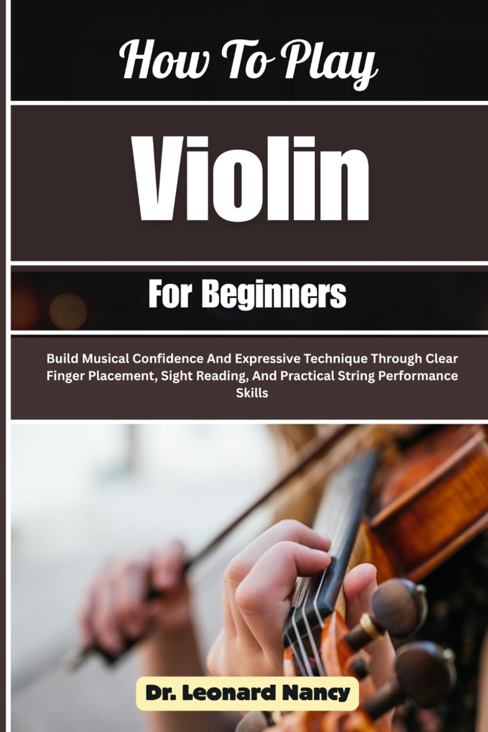 How To Play Violin For Beginners: Build Musical Confidence And Expressive Technique Through Clear Finger Placement, Sight Reading, And Practical String Performance Skills