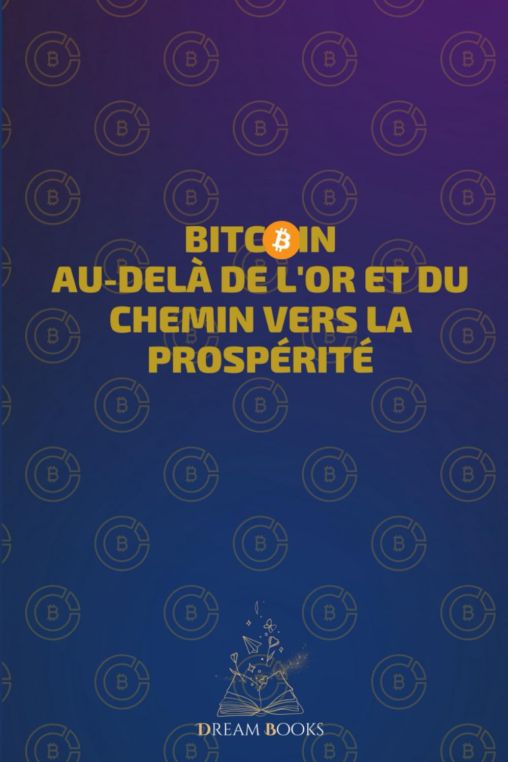 Bitcoin Au-delà de l'or et du chemin vers la prospérité: De Cero a Satoshi: Le Chemin vers la Prospérité grâce aux Investissements dans le Bitcoin