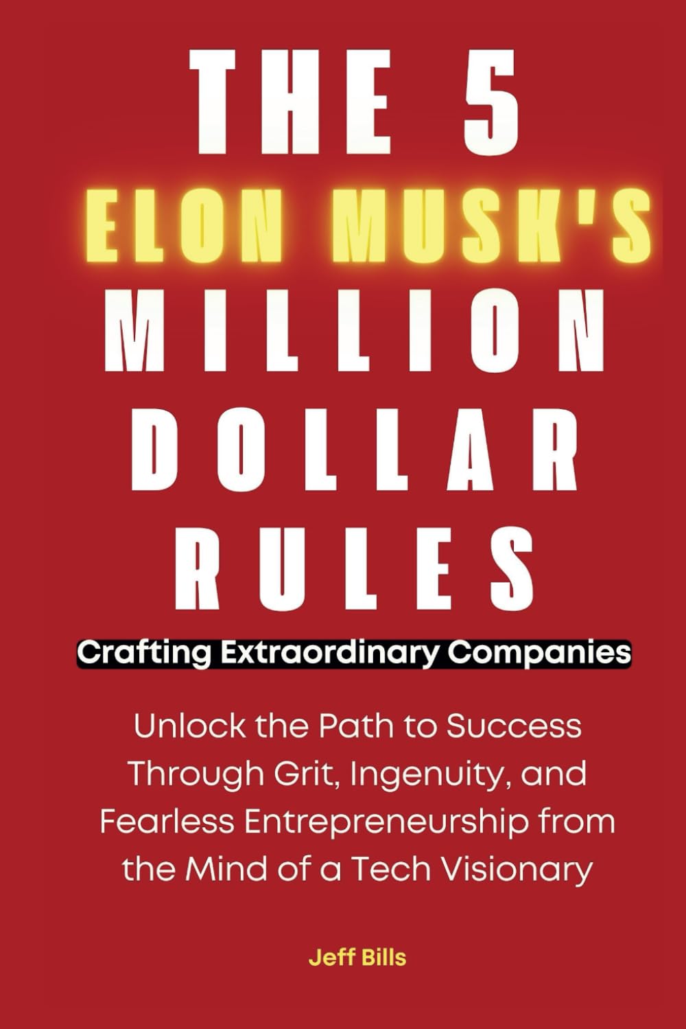 THE 5 ELON MUSK'S MILLION-DOLLAR RULES: Crafting Extraordinary Companies: Unlock the Path to Success Through Grit, Ingenuity, and Fearless ... the Mind of a Tech Visionary (DE TESLA SPACE)