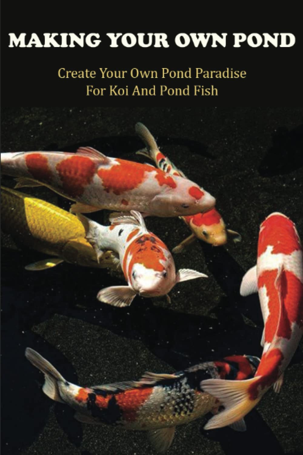 Making Your Own Pond: Create Your Own Pond Paradise For Koi And Pond Fish