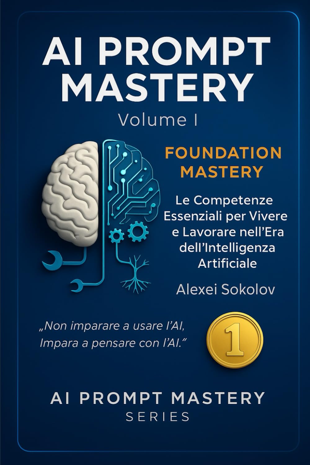 AI PROMPT MASTERY - Volume I - FOUNDATION MASTERY: Le Competenze Essenziali per Vivere e Lavorare nell’Era dell’Intelligenza Artificiale: 1 (AI PROMPT MASTERY SERIES)