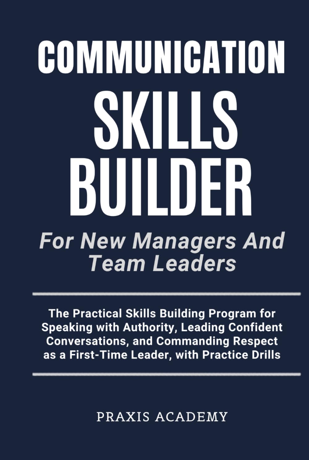 Communication Skills Builder For New Managers And Team Leaders: The Practical Skills Building Program for Speaking with Authority, Leading Confident Conversations, and Commanding Respect
