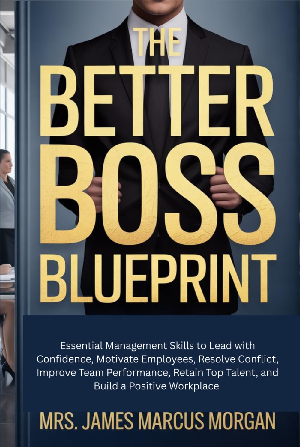 The Better Boss Blueprint: Essential Management Skills to Lead with Confidence, Motivate Employees, Resolve Conflict, Improve Team Performance, Retain Top Talent, and Build a Positive Workplace