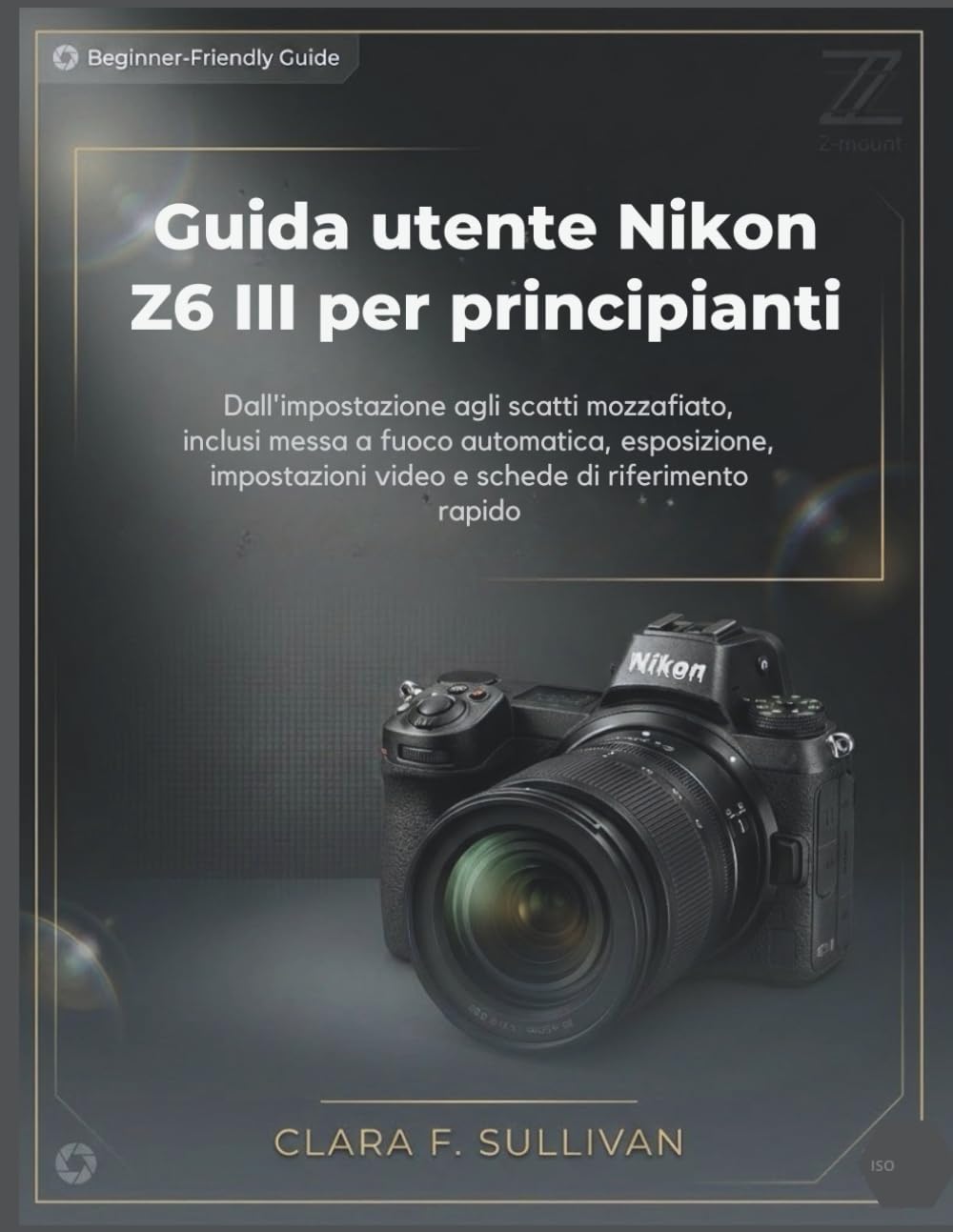 Guida utente Nikon Z6 III per principianti: Dall'impostazione agli scatti mozzafiato, inclusi messa a fuoco automatica, esposizione, impostazioni video e schede di riferimento rapido