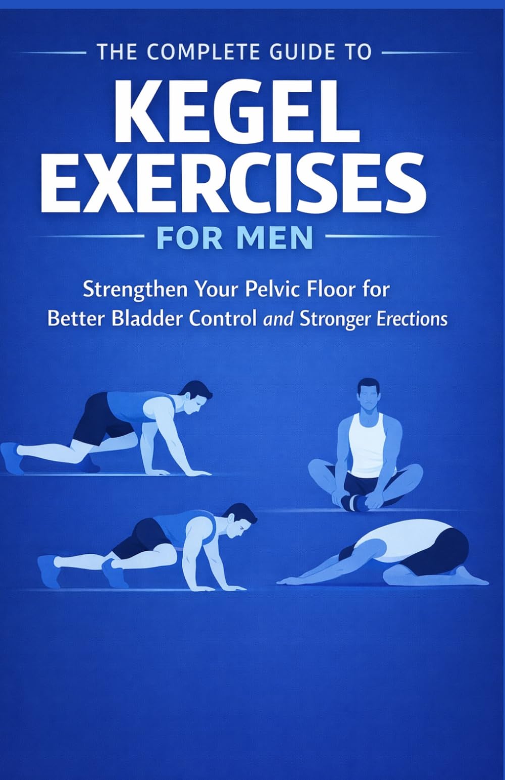 The Complete Guide to Kegel Exercises for Men: Strengthen Your Pelvic Floor for Better Bladder Control and Stronger Erections