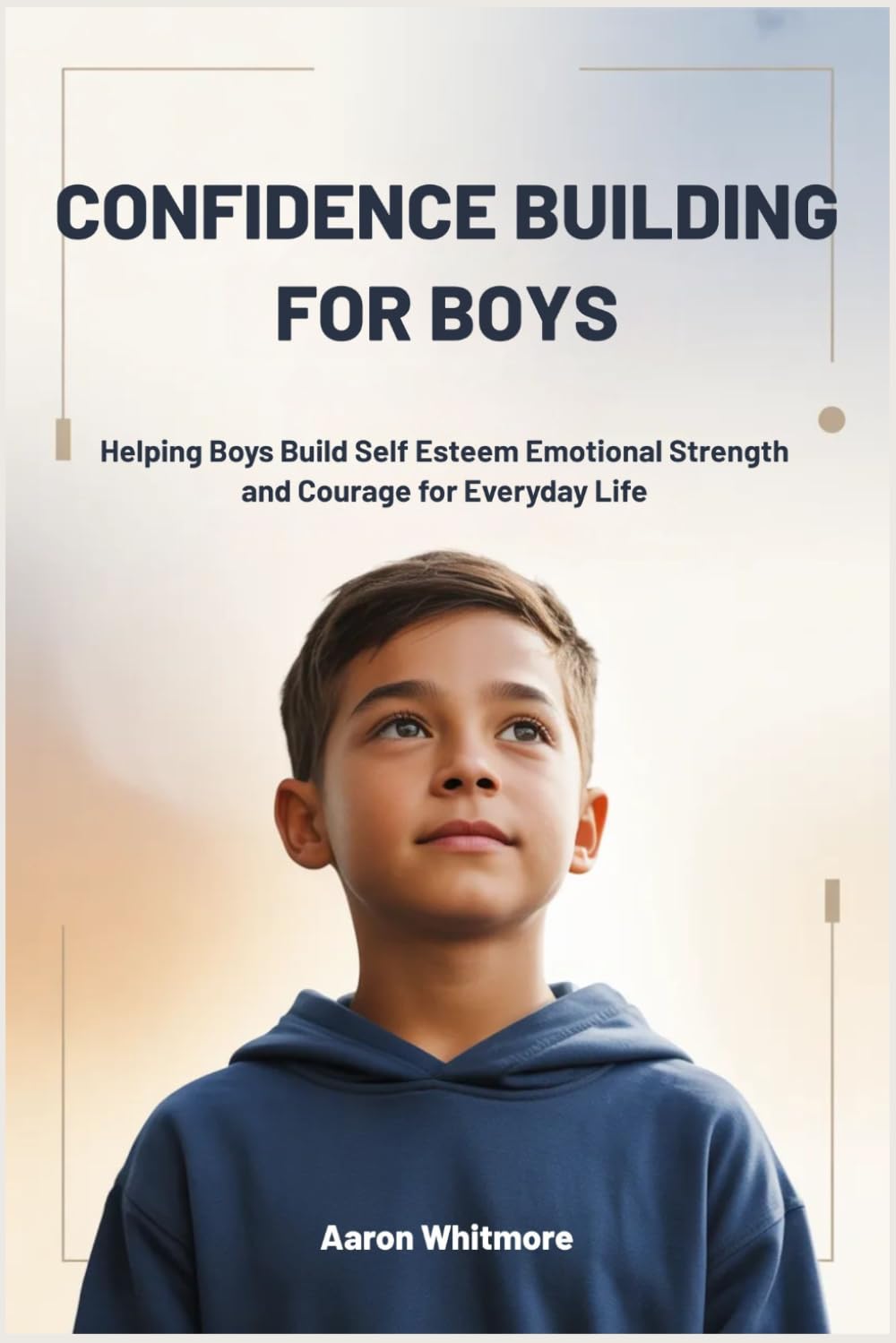 CONFIDENCE BUILDING FOR BOYS: Helping Boys Build Self Esteem, Emotional Strength and Courage for Everyday Life
