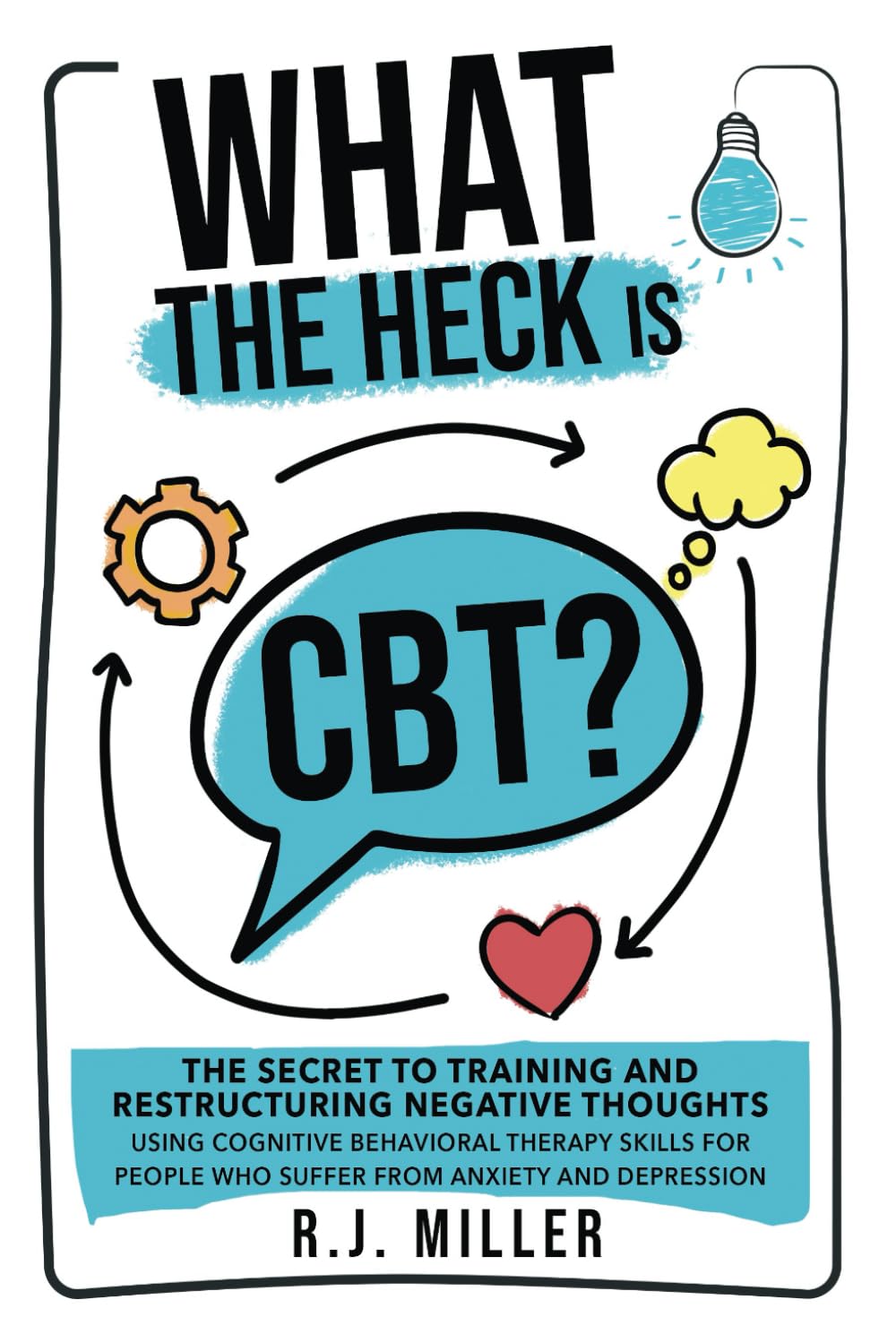 What The Heck Is CBT?: The Secret To Training And Restructuring Negative Thoughts Using Cognitive Behavioral Therapy Skills For People Who Suffer From Anxiety And Depression