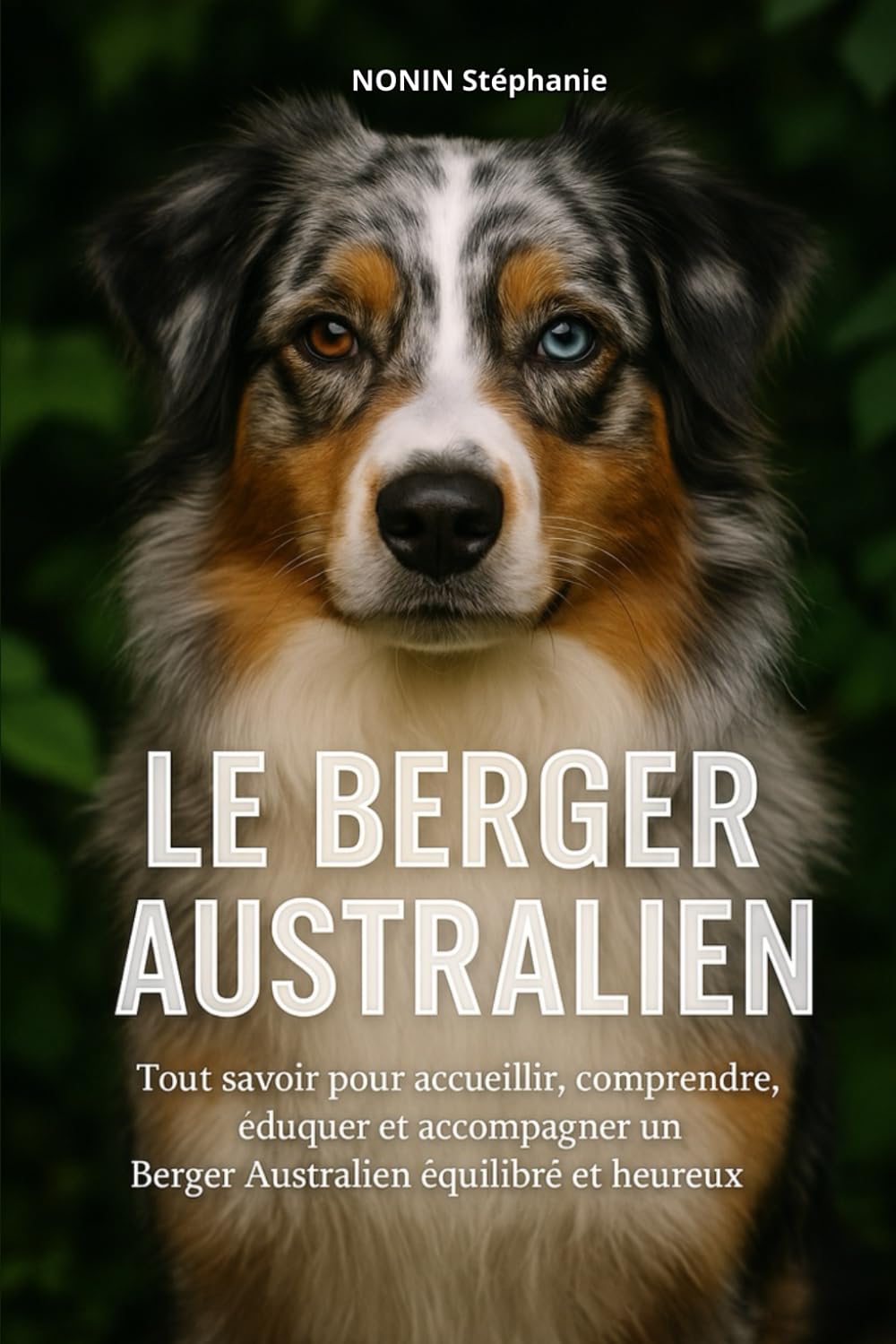 LE BERGER AUSTRALIEN: Tout savoir pour accueillir, comprendre, éduquer et accompagner un Berger Australien équilibré et heureux