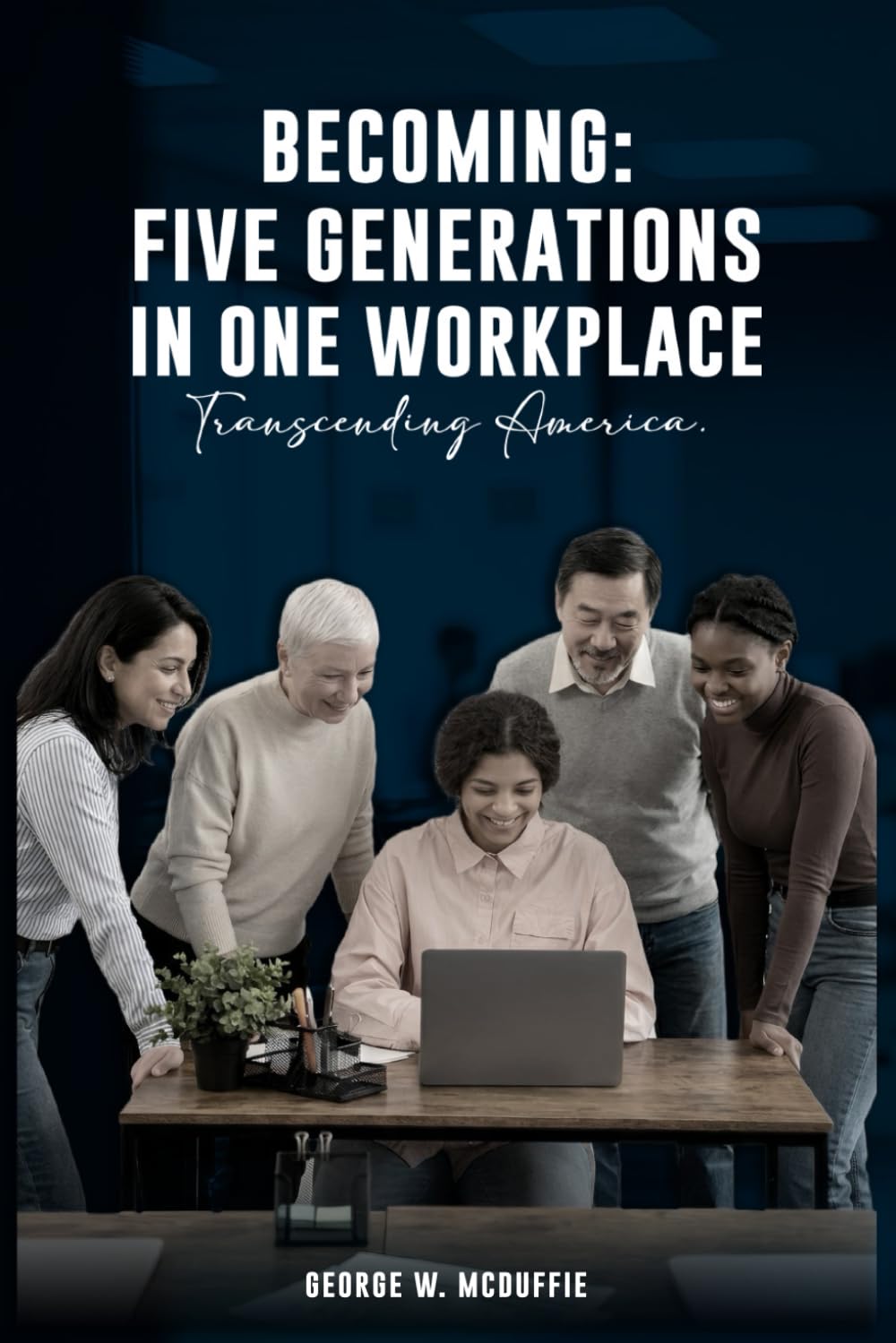 BECOMING: FIVE GENERATIONS IN ONE WORKPLACE TRANSCENDING AMERICA