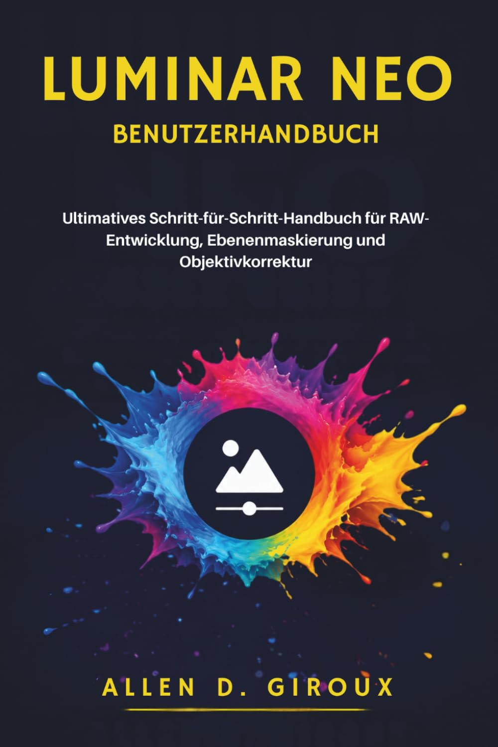 LUMINAR NEO BENUTZERHANDBUCH: Ultimatives Schritt-für-Schritt-Handbuch für RAW-Entwicklung, Ebenenmaskierung und Objektivkorrektur