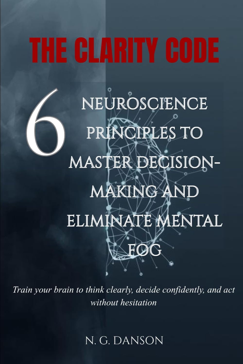 The Clarity Code: 6 Neuroscience Principles to Master Decision-Making and Eliminate Mental Fog (Complete 5-Book Series: The Personal Mastery Collection)