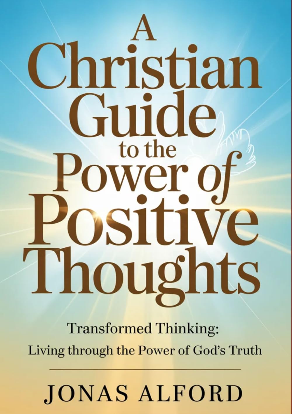 A Christian Guide To The Power Of Positive Thoughts: Transformed Thinking: Living Through The strength of God’s Truth