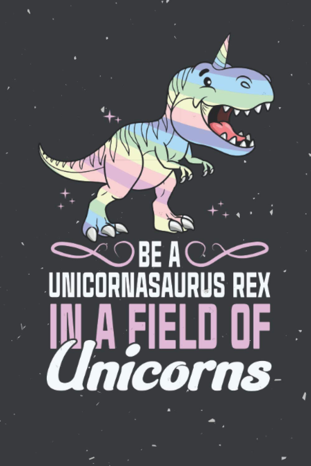 Be a Unicornasaurus Rex in a field of Unicorn: Dinosaur Tyrannosaurus Unicorn Lover Blank Lined Notebook Journal & Diary