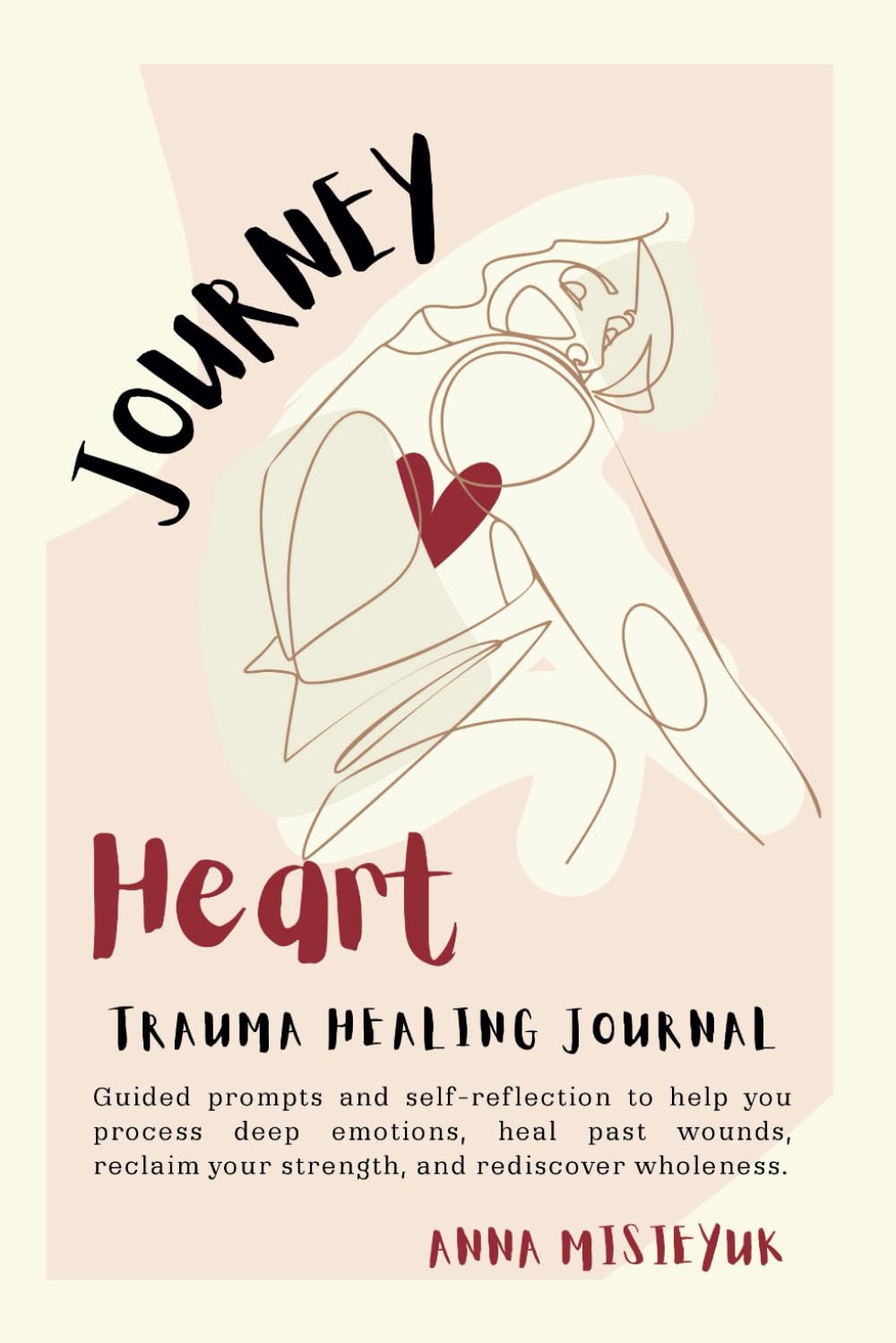 Journey to the Heart: Trauma Healing Journal: Guided Prompts and Self-Reflection to Help You Process Deep Emotions, Heal Past Wounds, Reclaim Your Strength and Rediscover Wholeness