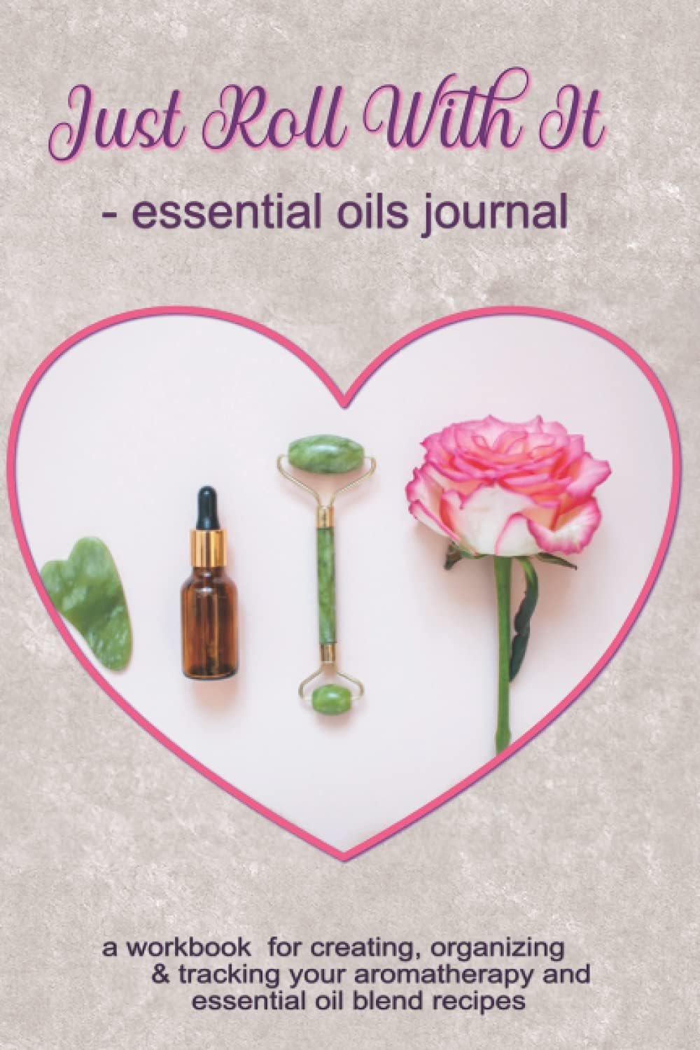 Just Roll With It: Essential Oils Journal: A Workbook for Creating, Organizing & Tracking Your Aromatherapy and Essential Oil Blend Recipes