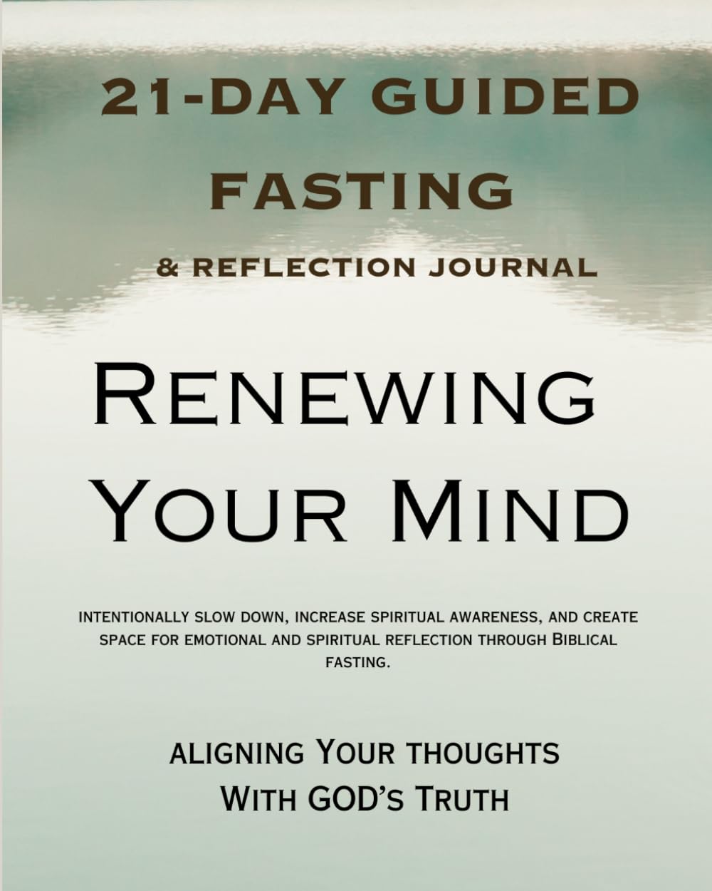 RENEWING YOUR MIND: Aligning Your Thoughts with God’s Truth: A 21-Day Guided Fasting & Reflection Journey (21-Day Fasting and Reflection Series)
