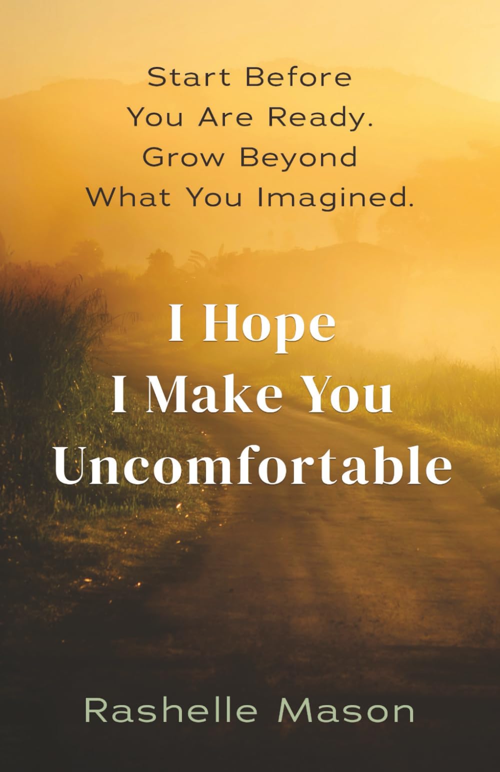 I Hope I Make You Uncomfortable: Start Before You're Ready. Grow Beyond What You Imagined.