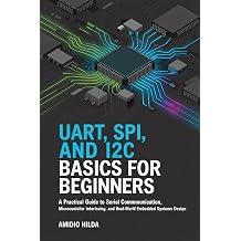 UART, SPI, and I2C Basics for Beginners A Practical Guide to Serial Communication, Microcontroller Interfacing, and Real-World Embedded Systems Design