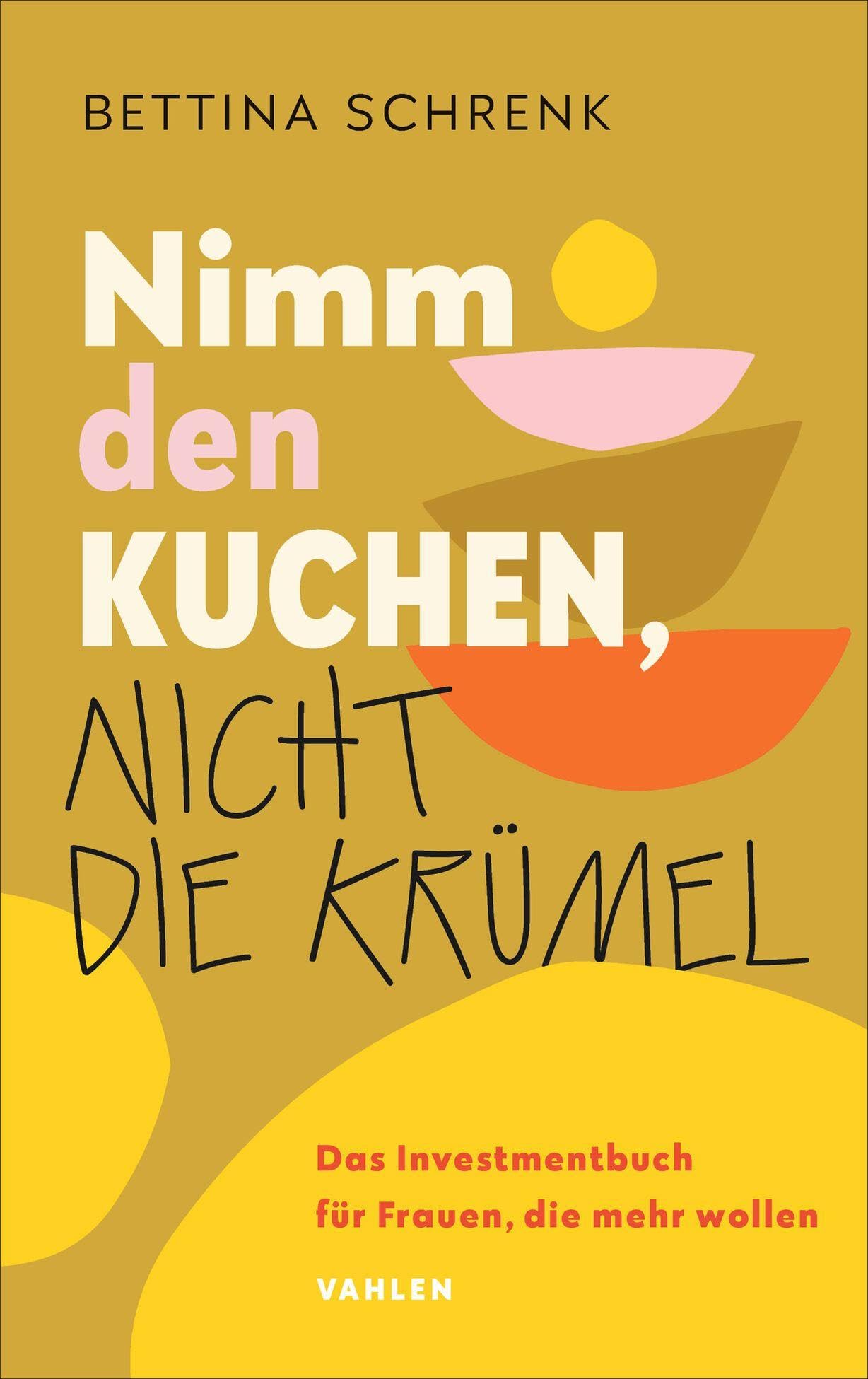 Nimm den Kuchen, nicht die Krümel: Das Investmentbuch für Frauen, die mehr wollen