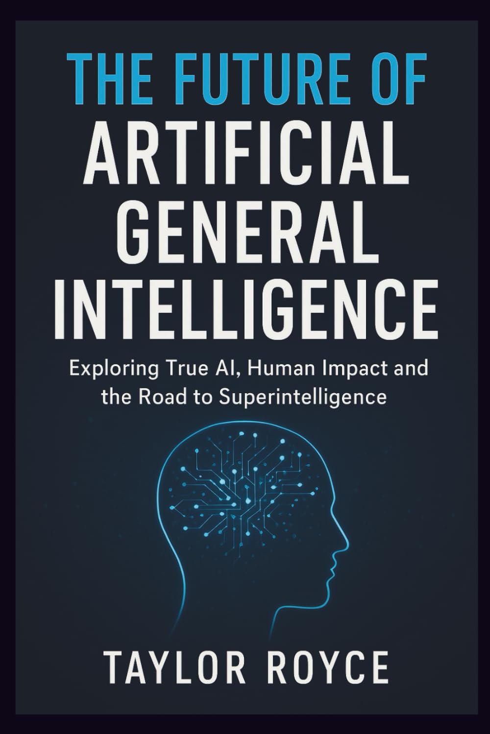 The Future of Artificial General Intelligence: Exploring True AI, Human Impact and the Road to Superintelligence (Books on Tech)