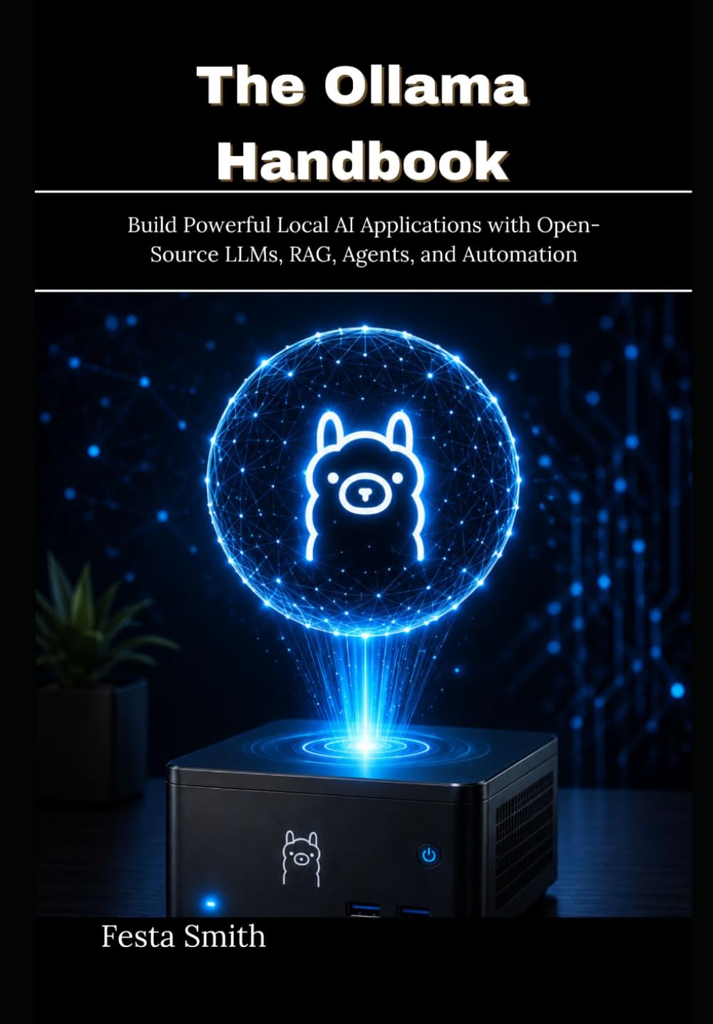 The Ollama Handbook: Build Powerful Local AI Applications with Open-Source LLMs, RAG, Agents, and Automation