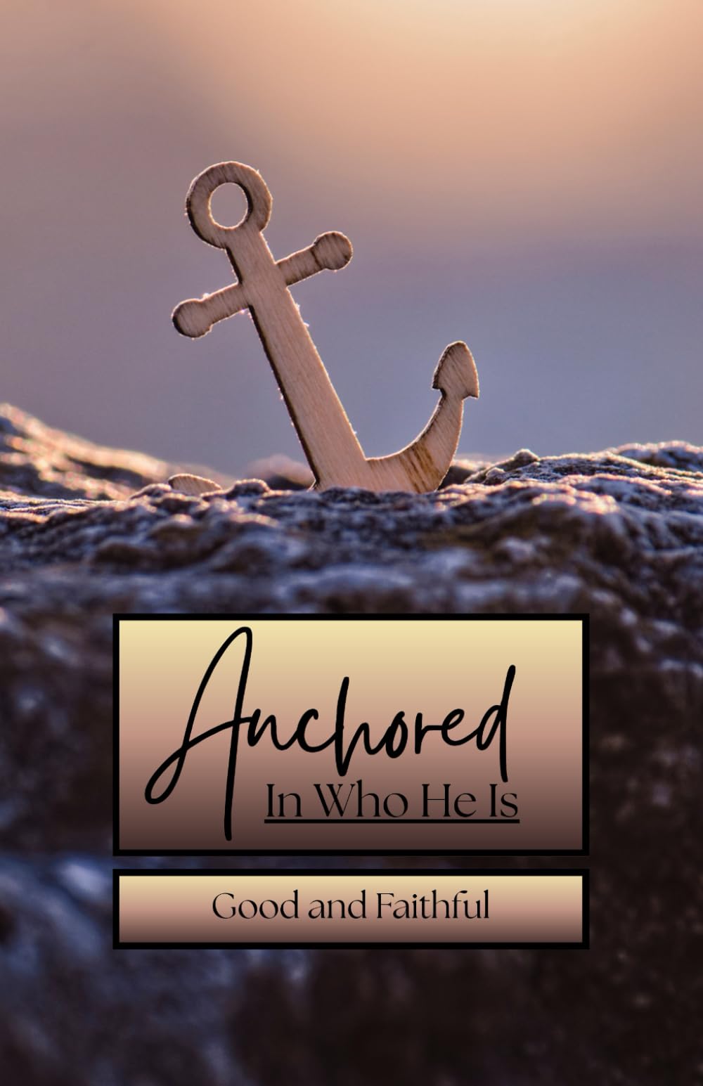 Anchored - In Who He Is: Good and Faithful - Remembering God’s Character Through All Seasons of Life
