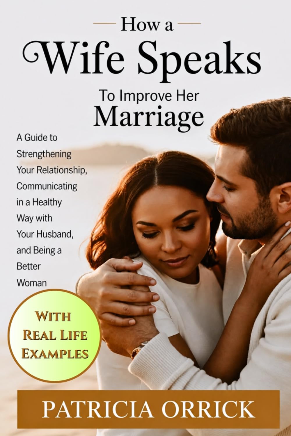 How a Wife Speaks To Improve Her Marriage: A Guide to Strengthening Your Relationship, Communicating in a Healthy Way with Your Husband, and Being a Better Woman (With Real Life Examples)