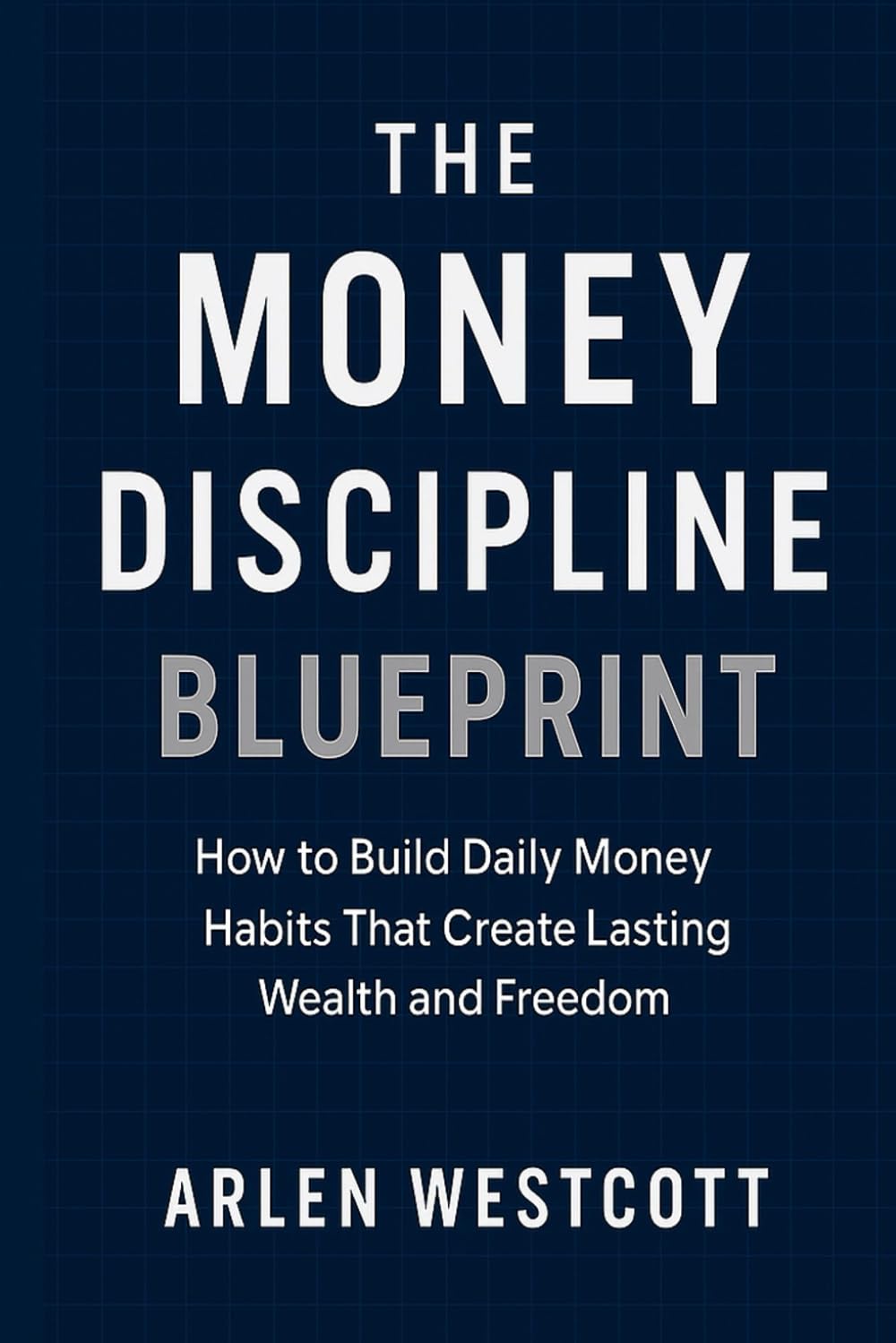 The Money Discipline Blueprint: How to Build Daily Money Habits That Create Lasting Wealth and Freedom