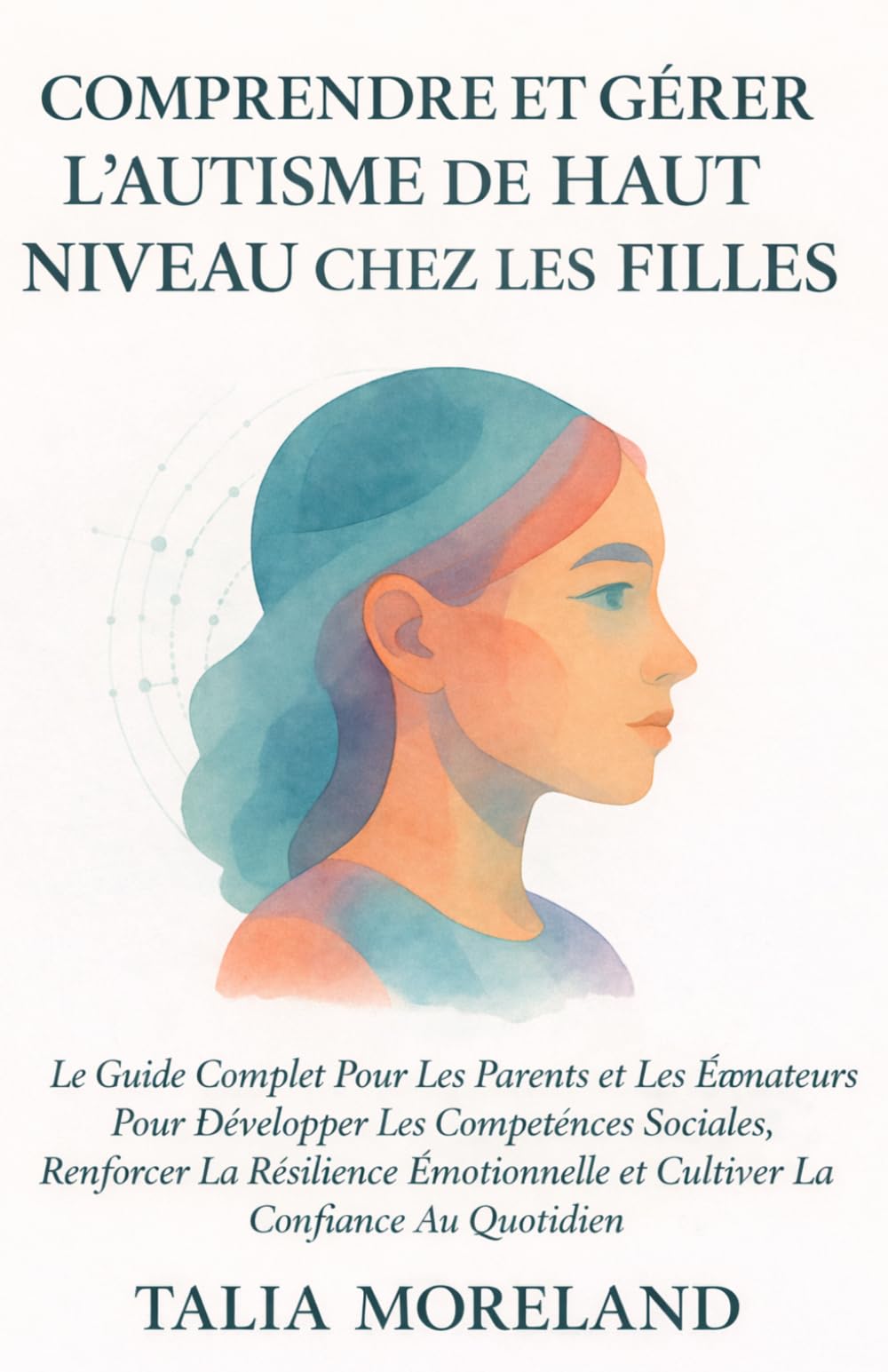 COMPRENDRE ET GÉRER L’AUTISME DE HAUT NIVEAU CHEZ LES FILLES: Le Guide Complet Pour Les Parents et Les Éducateurs Pour Développer Les Compétences Sociales, Renforcer La Résilience Émotionnelle et Cult