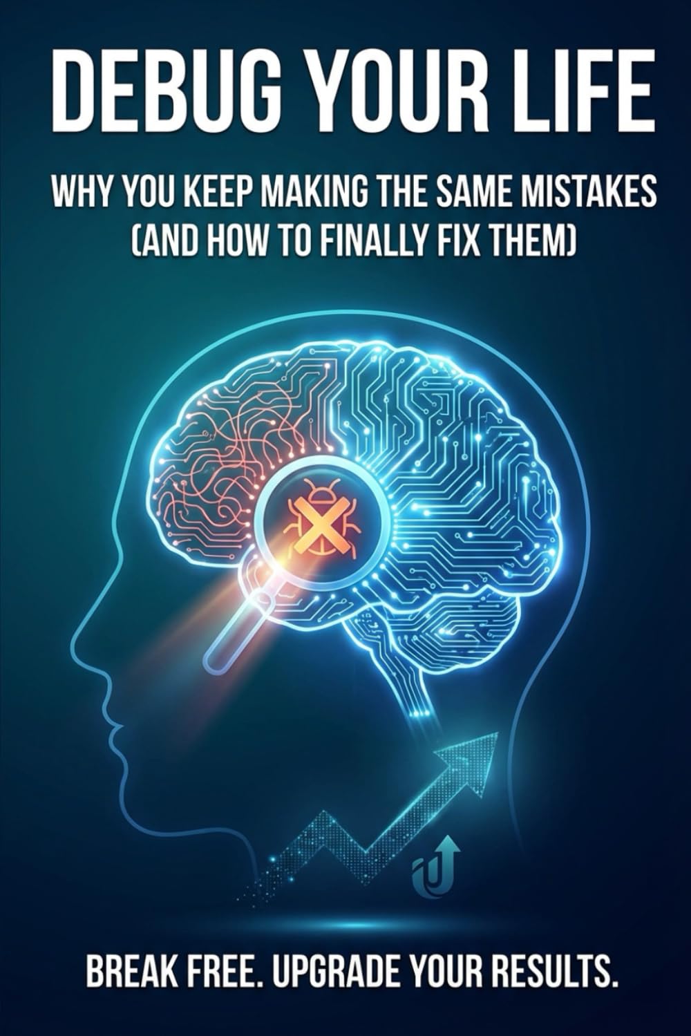 Debug Your Life Why You Keep Making the Same Mistakes (And How to Finally Fix Them): A Root-Cause Analysis of Your Worst Habits, Breaking Repetitive Cycles, and Rewiring Your Mental Code