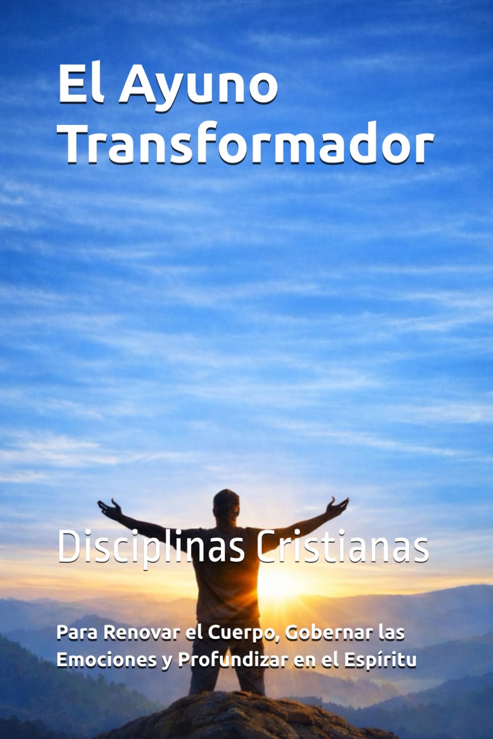 El Ayuno Transformador: Disciplinas Cristianas para Renovar el Cuerpo, Gobernar las Emociones y Profundizar en el Espíritu