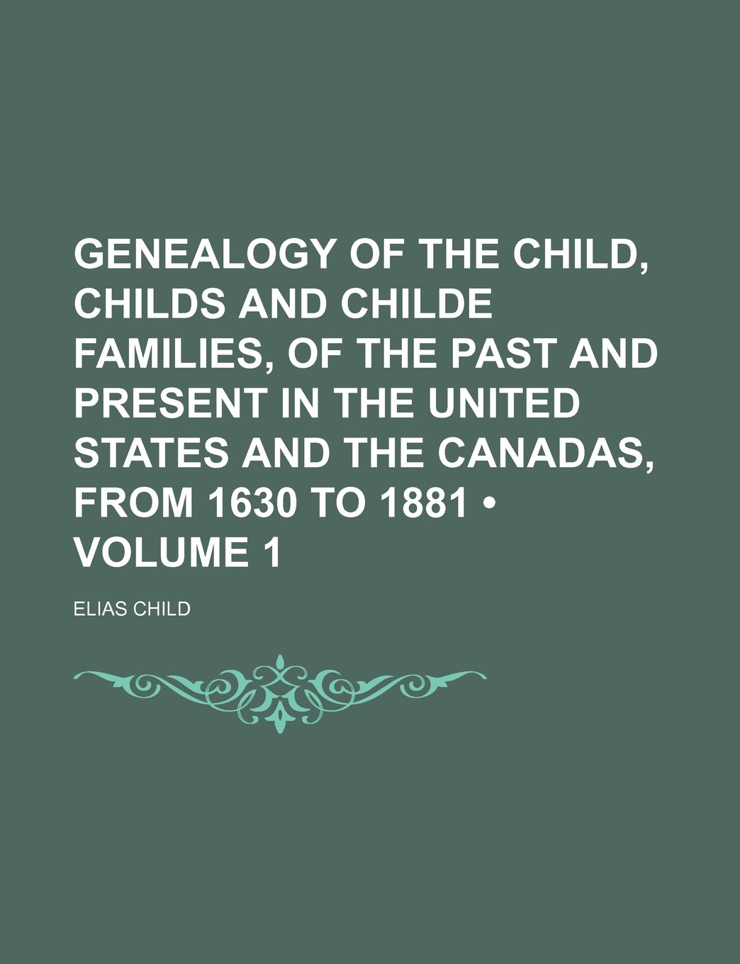 Genealogy of the Child, Childs and Childe Families, of the Past and Present in the United States and the Canadas, from 1630 to 1881 (Volume 1)