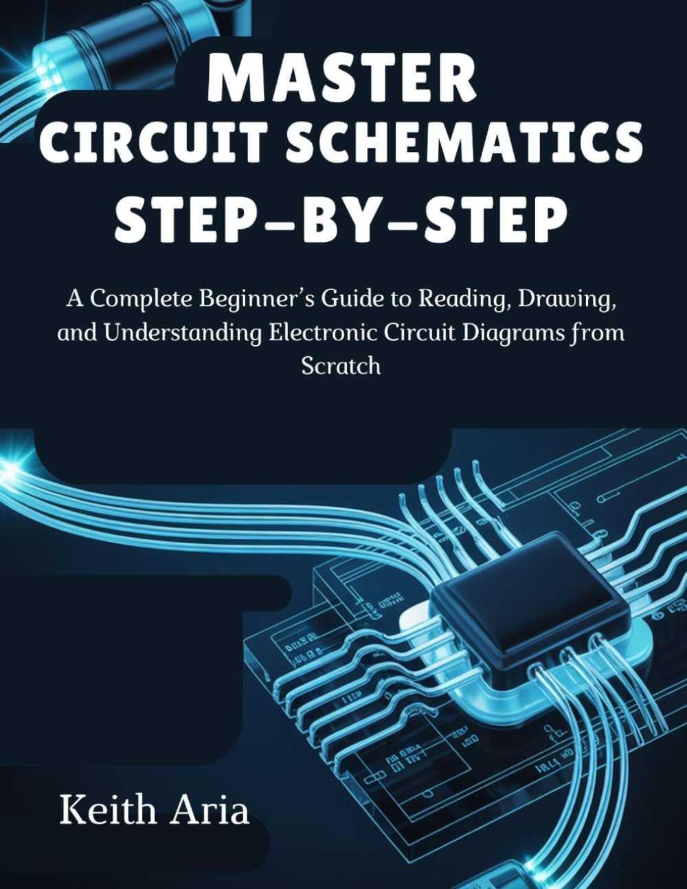 MASTER CIRCUIT SCHEMATICS STEP-BY-STEP: A Complete Beginner’s Guide to Reading, Drawing, and Understanding Electronic Circuit Diagrams from Scratch