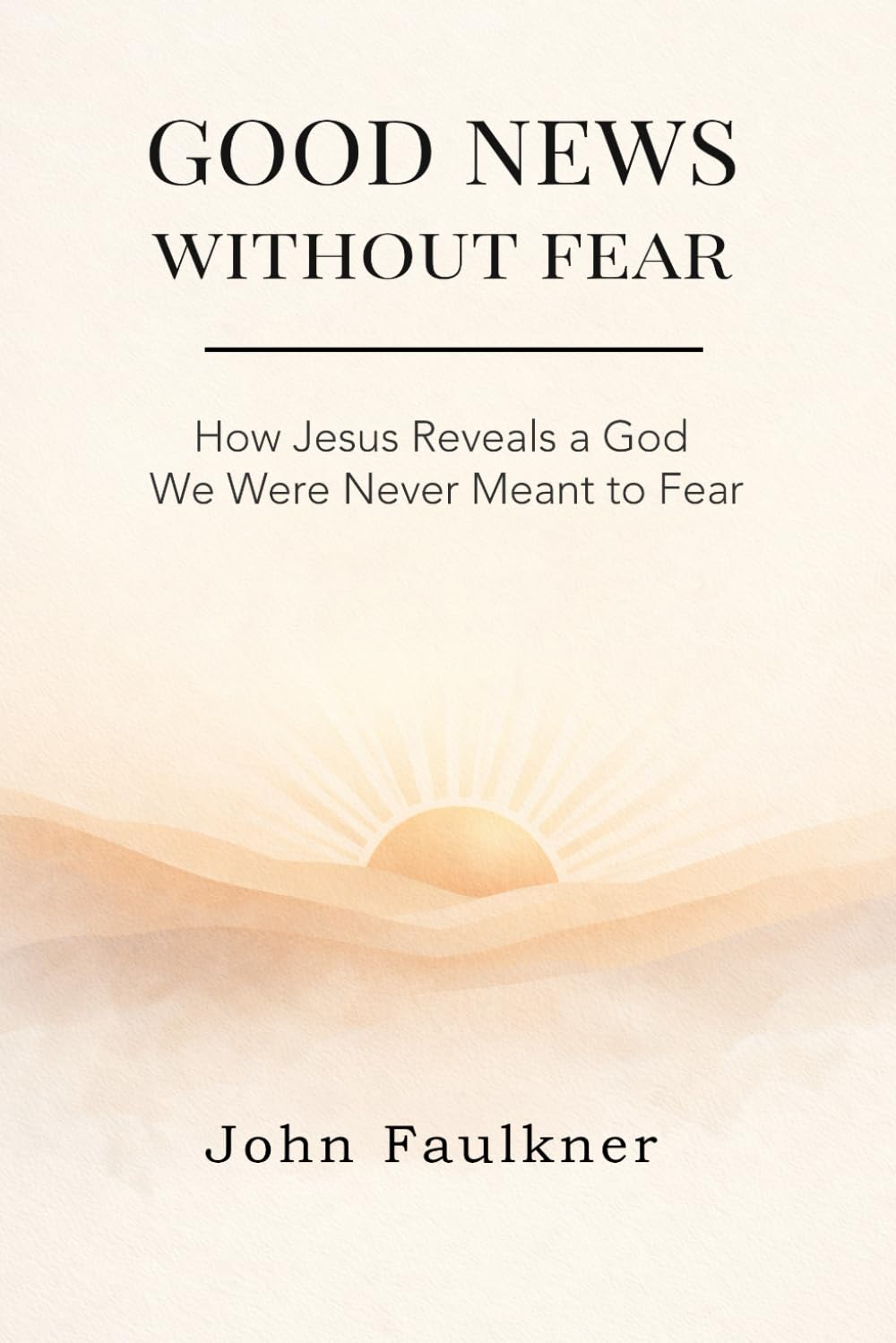 GOOD NEWS WITHOUT FEAR: How Jesus Reveals a God We Were Never Meant To Fear