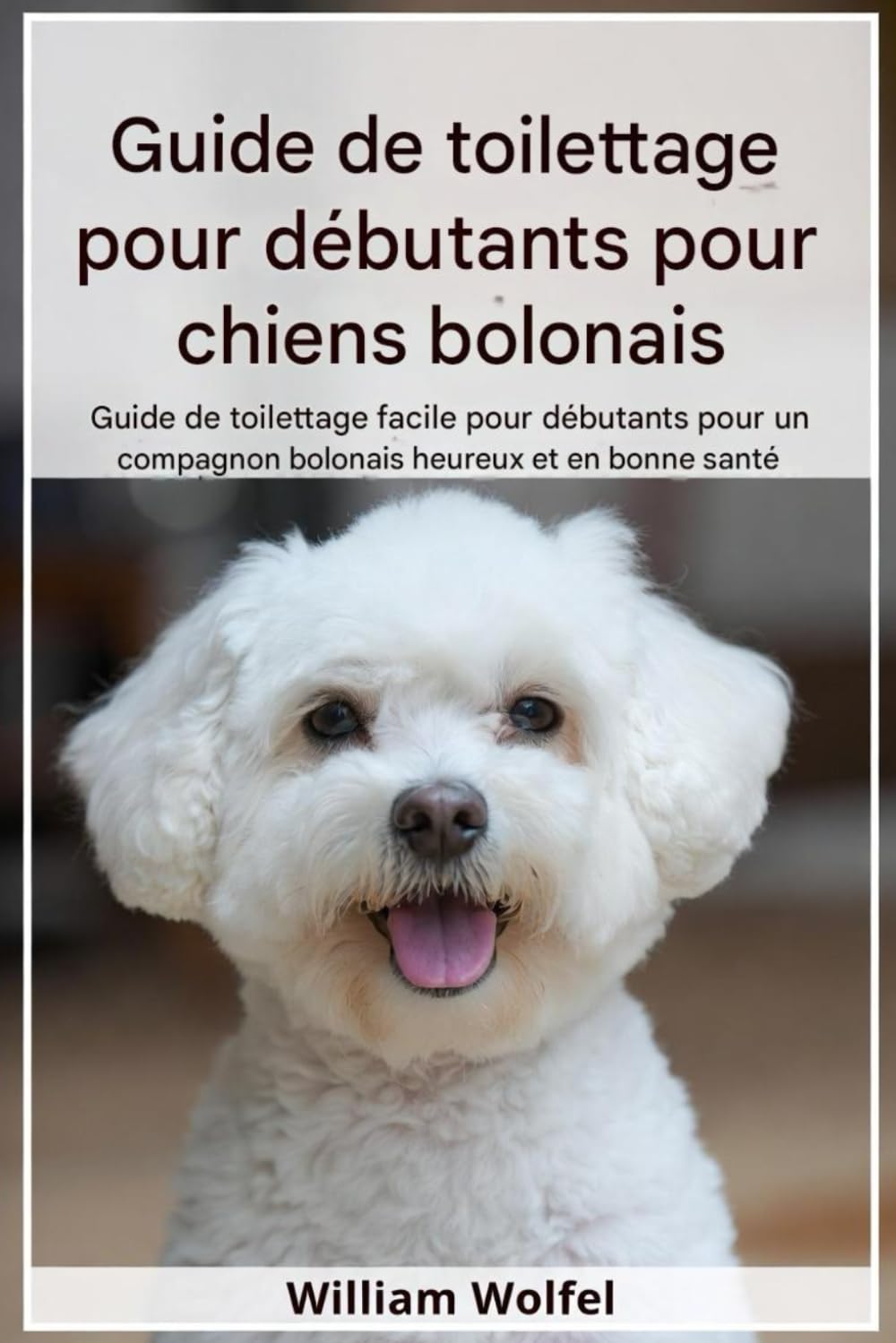 Guide de toilettage pour chiens Bolognais pour débutants: Guide de toilettage adapté aux débutants pour un compagnon bolognais heureux et en bonne santé