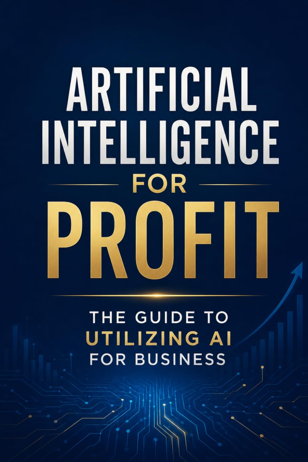 Artificial Intelligence for Profit: The Guide To Utilizing AI For Business: Make Money With AI