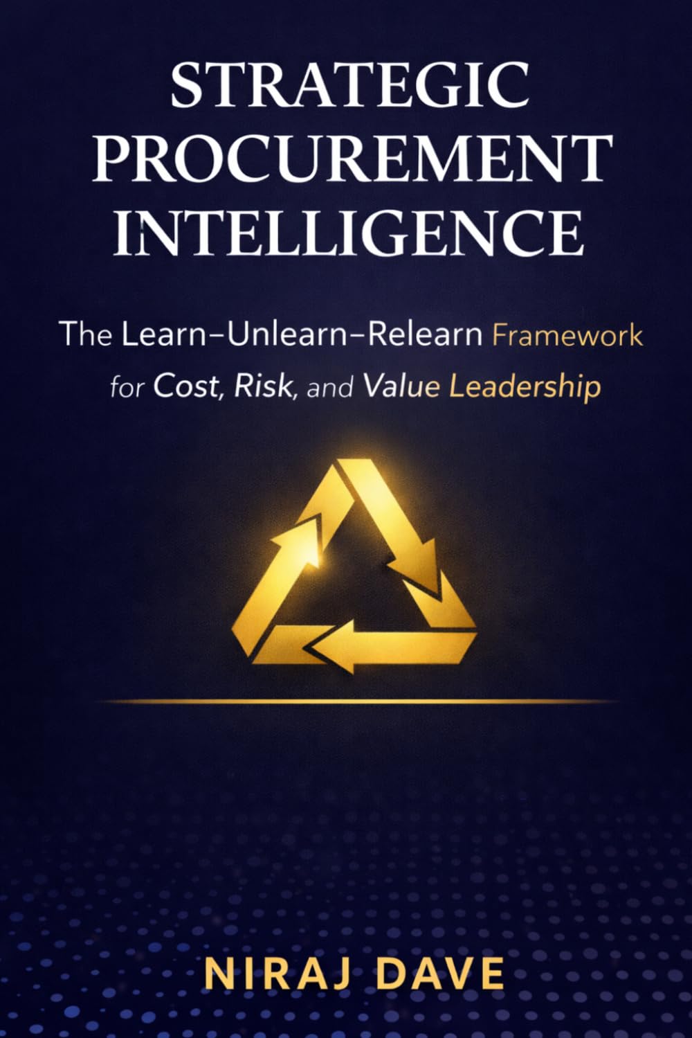 Strategic Procurement Intelligence: The Learn–Unlearn–Relearn Framework for Cost, Risk, and Value Leadership