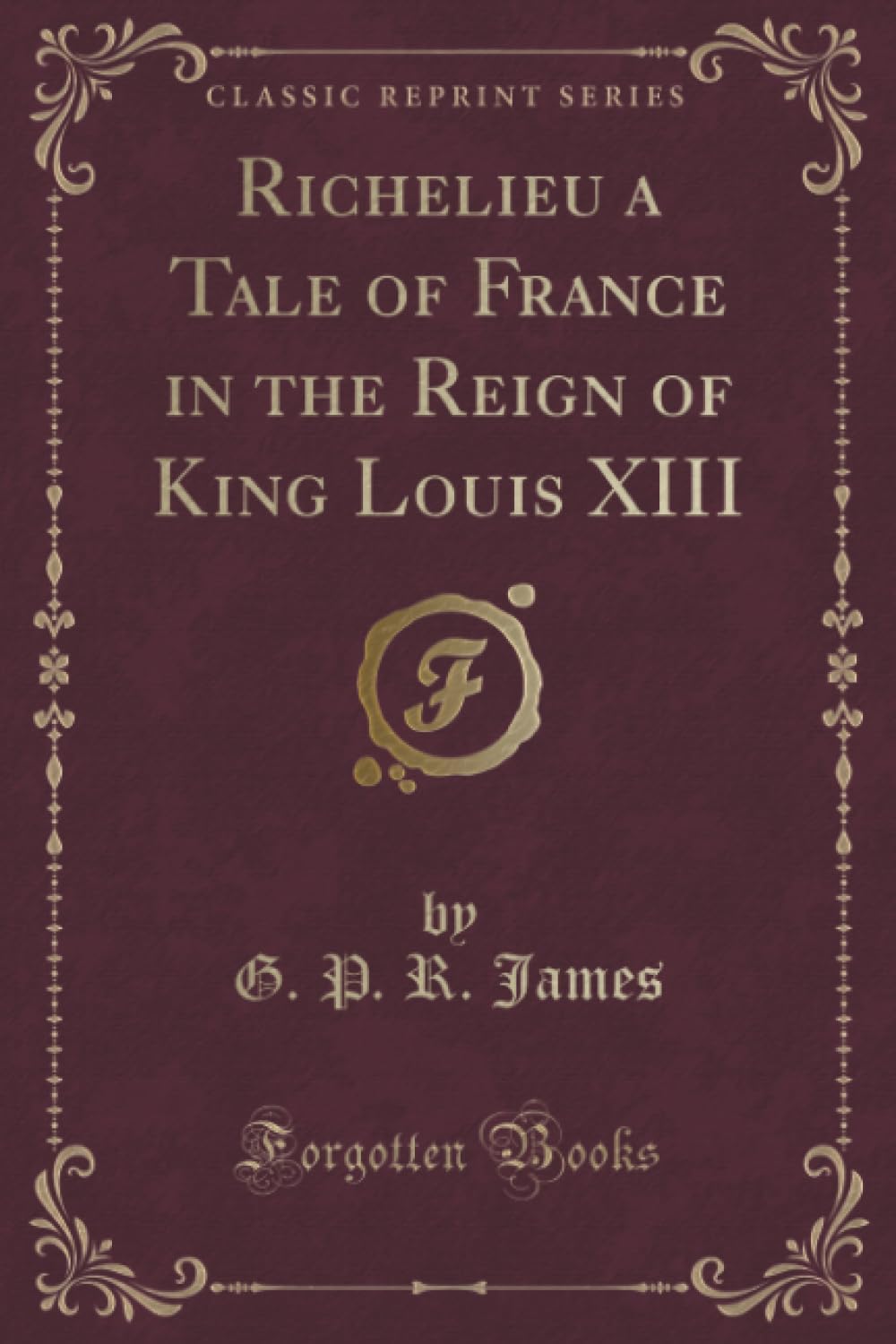 Richelieu a Tale of France in the Reign of King Louis XIII (Classic Reprint)