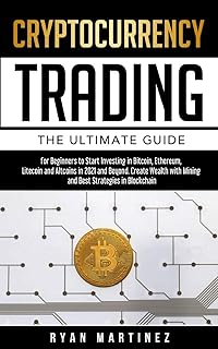 Cryptocurrency Trading: The Ultimate Guide for Beginners to Start Investing in Bitcoin, Etherium, Litecoin and Altcoins in 2021 and Beyond. Create Wealth with Mining and Best Strategies in Blockchain