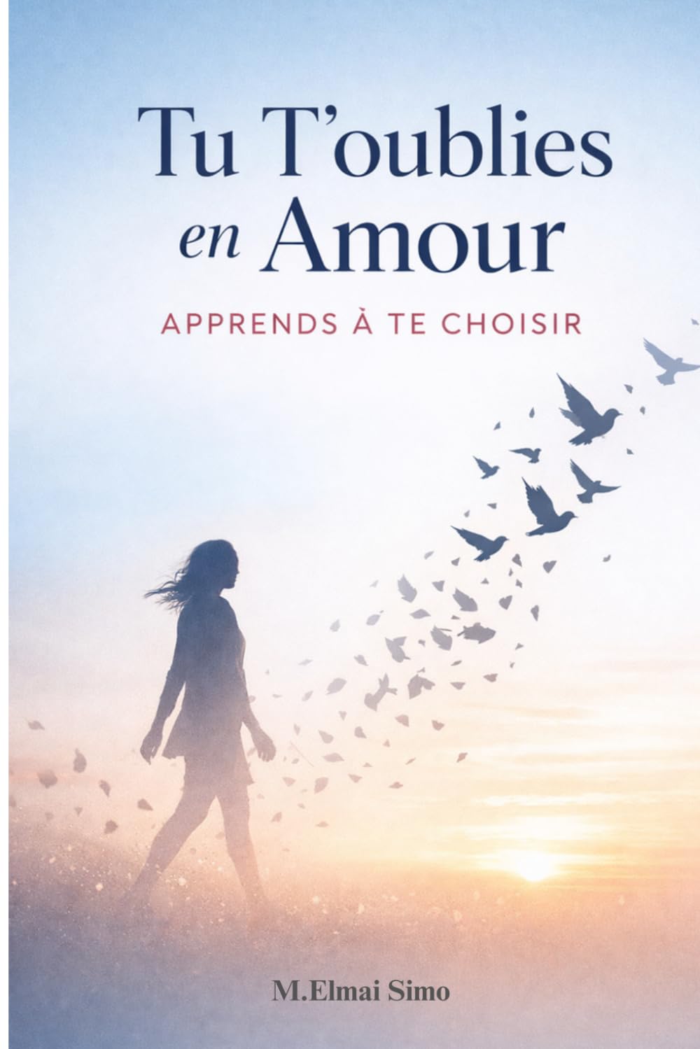 Tu T’oublies en Amour – Apprends à Te Choisir: Arrête de te sacrifier pour être aimé : libère-toi de la dépendance affective, pose tes limites et ... où tu comptes enfin autant que l’autre .