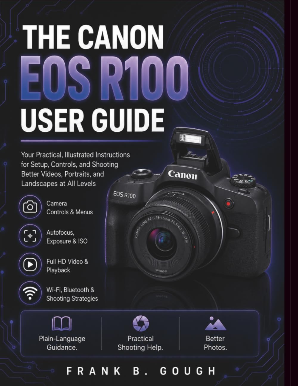 The Canon EOS R100 User Guide: Your Practical, Illustrated Instructions for Setup, Controls, and Shooting Better Videos, Portraits, and Landscapes at All Levels