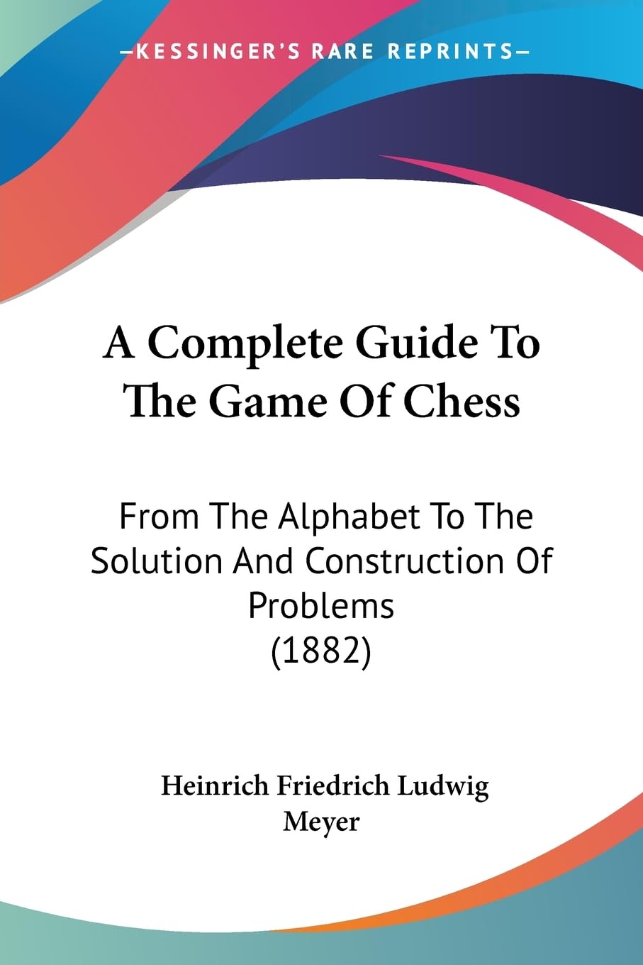 A Complete Guide To The Game Of Chess: From The Alphabet To The Solution And Construction Of Problems (1882)