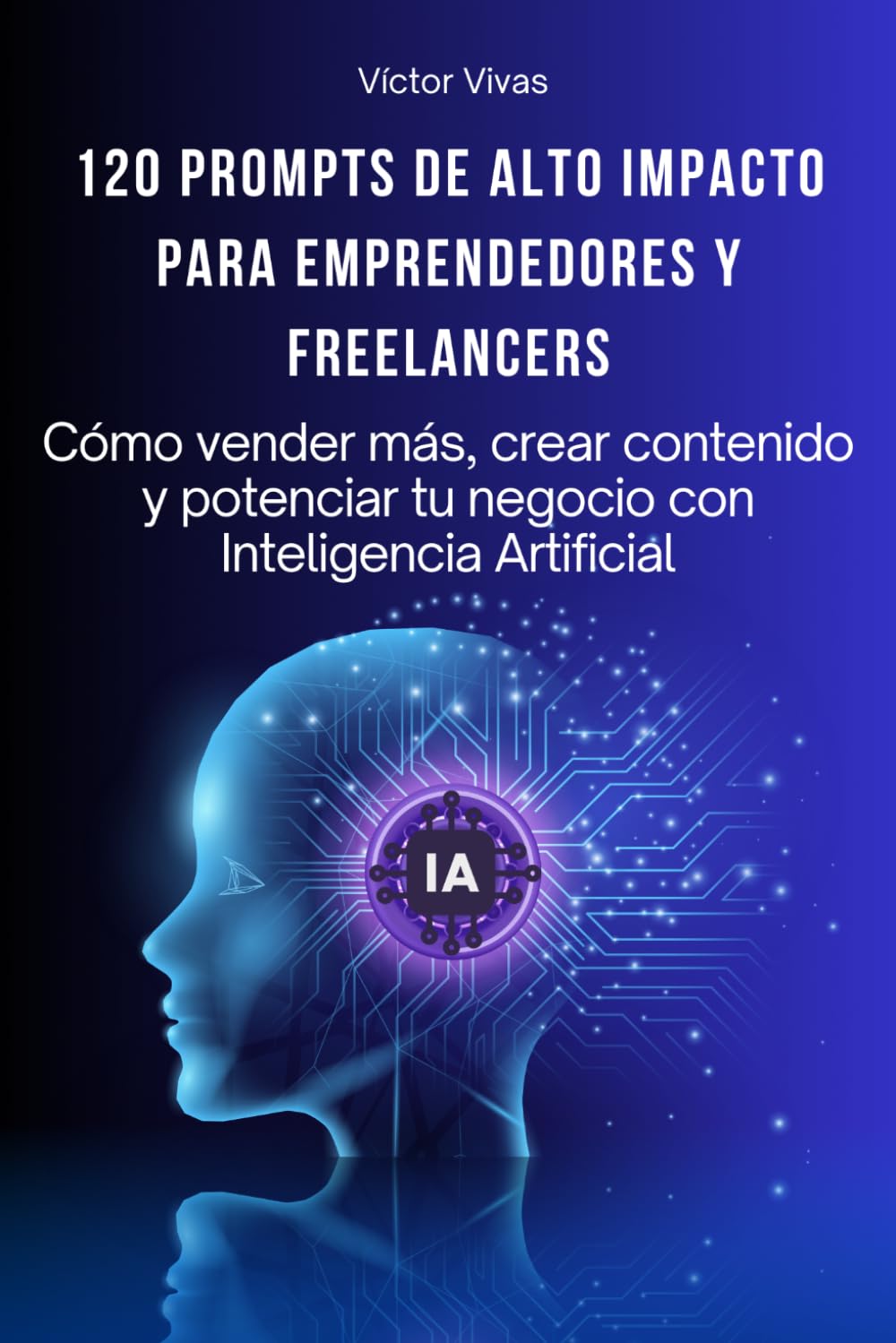 120 PROMPTS DE ALTO IMPACTO PARA EMPRENDEDORES Y FREELANCERS: Cómo vender más, crear contenido y potenciar tu negocio con Inteligencia Artificial