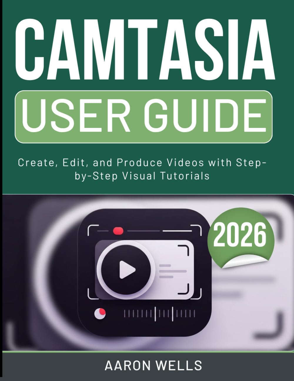 CAMTASIA USER GUIDE 2026: Create, Edit, and Produce Videos with Step-by-Step Visual Tutorials