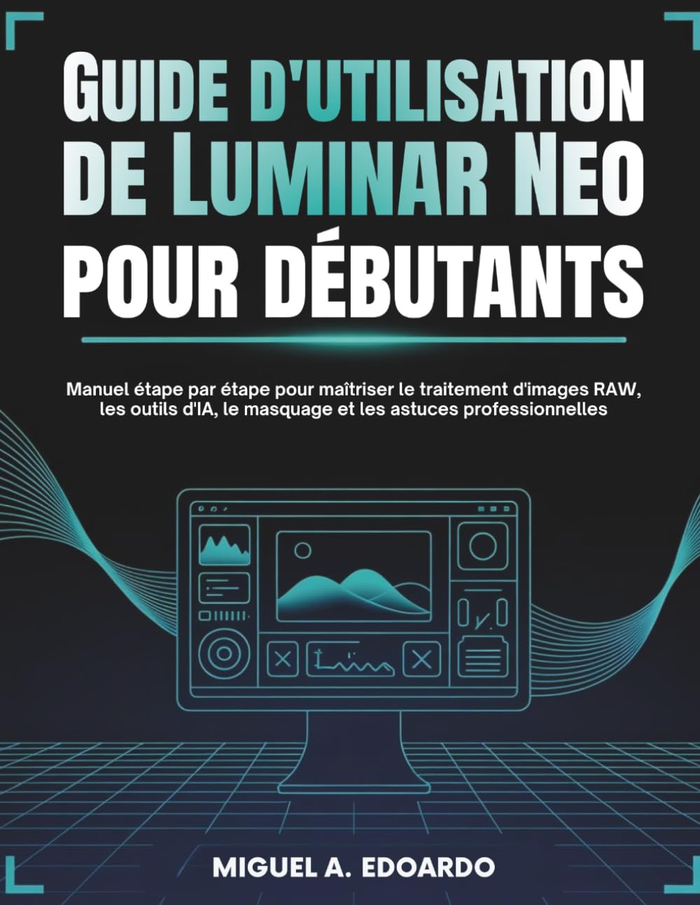 Guide d'utilisation de Luminar Neo pour débutants: Manuel étape par étape pour maîtriser le traitement d'images RAW, les outils d'IA, le masquage et les astuces professionnelles