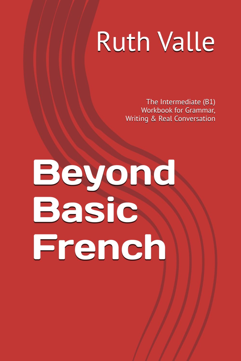Beyond Basic French: The Intermediate (B1) Workbook for Grammar, Writing & Real Conversation