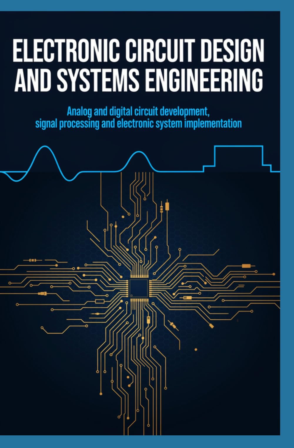 ELECTRONIC CIRCUIT DESIGN AND SYSTEMS ENGINEERING: Analog and Digital Circuit Development Signal Processing and Electronic System Implementation